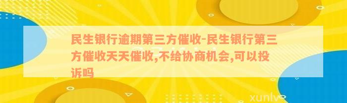 民生银行逾期第三方催收-民生银行第三方催收天天催收,不给协商机会,可以投诉吗