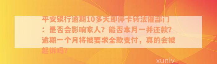 平安银行逾期10多天即停卡转法催部门：是否会影响家人？能否本月一并还款？逾期一个月将被要求全款支付，真的会被起诉吗？