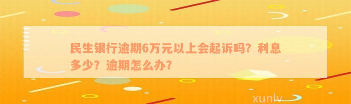 民生银行逾期6万元以上会起诉吗？利息多少？逾期怎么办？