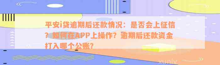 平安i贷逾期后还款情况：是否会上征信？如何在APP上操作？逾期后还款资金打入哪个公账？