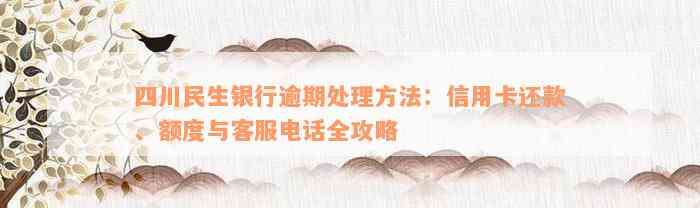 四川民生银行逾期处理方法：信用卡还款、额度与客服电话全攻略