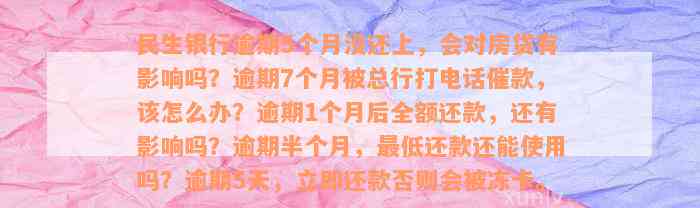 民生银行逾期5个月没还上，会对房贷有影响吗？逾期7个月被总行打电话催款，该怎么办？逾期1个月后全额还款，还有影响吗？逾期半个月，最低还款还能使用吗？逾期5天，立即还款否则会被冻卡。