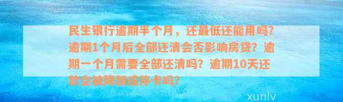 民生银行逾期半个月，还最低还能用吗？逾期1个月后全部还清会否影响房贷？逾期一个月需要全部还清吗？逾期10天还款会被降额或停卡吗？