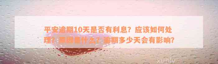 平安逾期10天是否有利息？应该如何处理？原因是什么？逾期多少天会有影响？