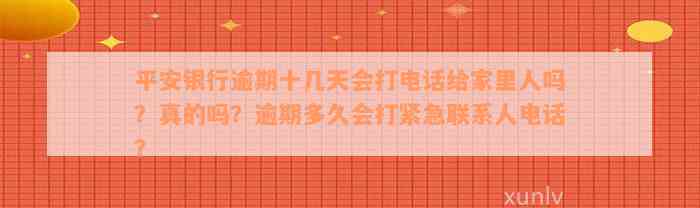 平安银行逾期十几天会打电话给家里人吗？真的吗？逾期多久会打紧急联系人电话？