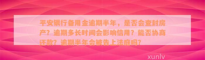 平安银行备用金逾期半年，是否会查封房产？逾期多长时间会影响信用？能否协商还款？逾期半年会被告上法庭吗？