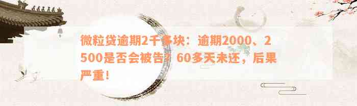 微粒贷逾期2千多块：逾期2000、2500是否会被告？60多天未还，后果严重！