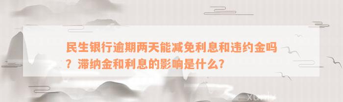 民生银行逾期两天能减免利息和违约金吗？滞纳金和利息的影响是什么？