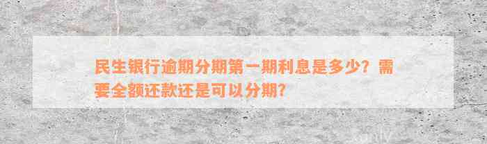 民生银行逾期分期第一期利息是多少？需要全额还款还是可以分期？