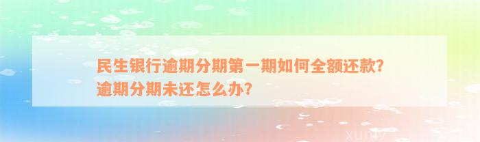 民生银行逾期分期第一期如何全额还款？逾期分期未还怎么办？