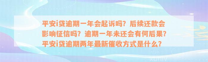 平安i贷逾期一年会起诉吗？后续还款会影响征信吗？逾期一年未还会有何后果？平安i贷逾期两年最新催收方式是什么？