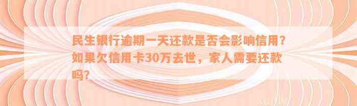 民生银行逾期一天还款是否会影响信用？如果欠信用卡30万去世，家人需要还款吗？