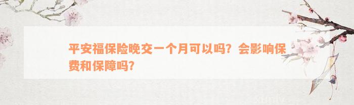 平安福保险晚交一个月可以吗？会影响保费和保障吗？