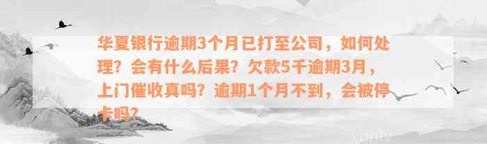 华夏银行逾期3个月已打至公司，如何处理？会有什么后果？欠款5千逾期3月，上门催收真吗？逾期1个月不到，会被停卡吗？