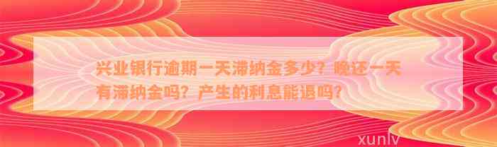 兴业银行逾期一天滞纳金多少？晚还一天有滞纳金吗？产生的利息能退吗？