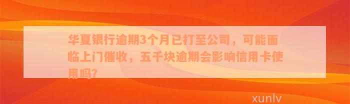 华夏银行逾期3个月已打至公司，可能面临上门催收，五千块逾期会影响信用卡使用吗？