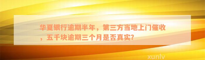 华夏银行逾期半年，第三方当地上门催收，五千块逾期三个月是否真实？