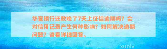 华夏银行还款晚了7天上征信逾期吗？会对信用记录产生何种影响？如何解决逾期问题？请看详细回答。