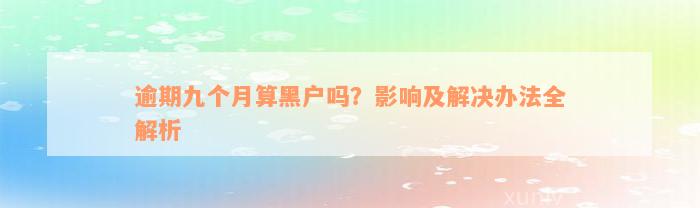 逾期九个月算黑户吗？影响及解决办法全解析