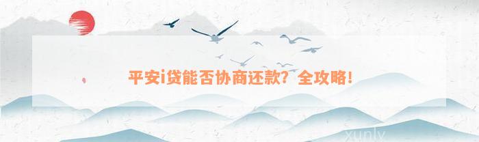 平安i贷能否协商还款？全攻略！