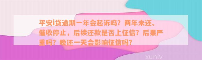 平安i贷逾期一年会起诉吗？两年未还、催收停止，后续还款是否上征信？后果严重吗？晚还一天会影响征信吗？