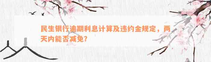 民生银行逾期利息计算及违约金规定，两天内能否减免？