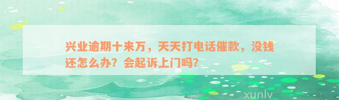 兴业逾期十来万，天天打电话催款，没钱还怎么办？会起诉上门吗？