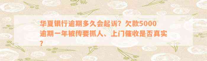 华夏银行逾期多久会起诉？欠款5000逾期一年被传要抓人、上门催收是否真实？