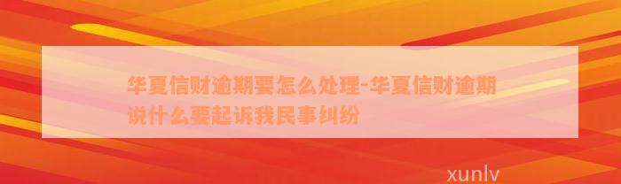 华夏信财逾期要怎么处理-华夏信财逾期说什么要起诉我民事纠纷