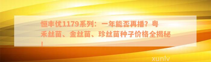 恒丰优1179系列：一年能否再播？粤禾丝苗、金丝苗、珍丝苗种子价格全揭秘！