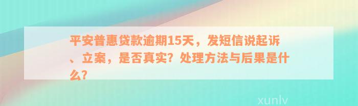 平安普惠贷款逾期15天，发短信说起诉、立案，是否真实？处理方法与后果是什么？