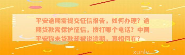 平安逾期需提交征信报告，如何办理？逾期贷款需保护征信，拨打哪个电话？中国平安称未贷款却被说逾期，真相何在？