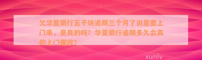 欠华夏银行五千块逾期三个月了说是要上门来，是真的吗？华夏银行逾期多久会真的上门催收？