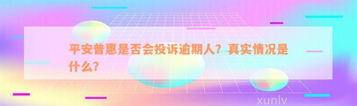 平安普惠是否会投诉逾期人？真实情况是什么？