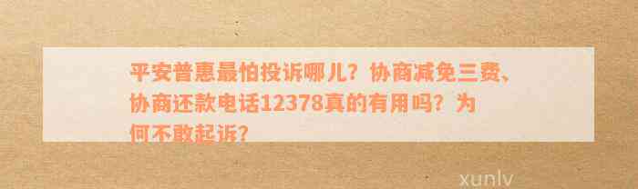 平安普惠最怕投诉哪儿？协商减免三费、协商还款电话12378真的有用吗？为何不敢起诉？