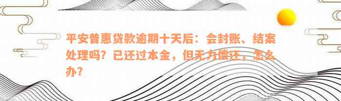 平安普惠贷款逾期十天后：会封账、结案处理吗？已还过本金，但无力偿还，怎么办？