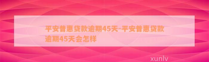 平安普惠贷款逾期45天-平安普惠贷款逾期45天会怎样