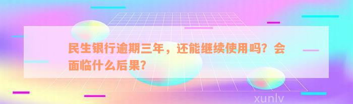 民生银行逾期三年，还能继续使用吗？会面临什么后果？