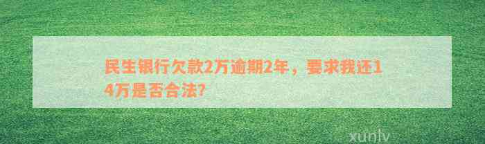 民生银行欠款2万逾期2年，要求我还14万是否合法？