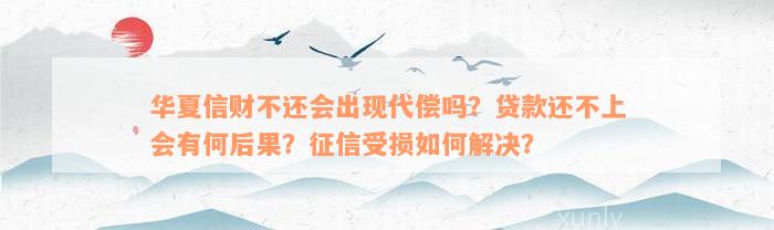 华夏信财不还会出现代偿吗？贷款还不上会有何后果？征信受损如何解决？