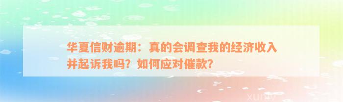 华夏信财逾期：真的会调查我的经济收入并起诉我吗？如何应对催款？