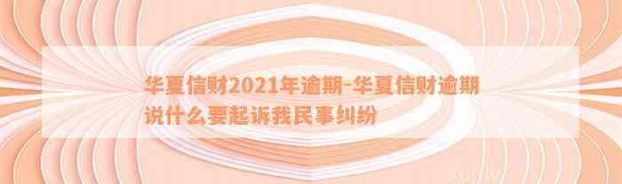 华夏信财2021年逾期-华夏信财逾期说什么要起诉我民事纠纷