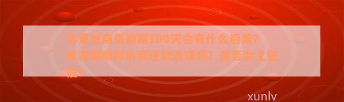 华夏龙商贷逾期100天会有什么后果？有宽限期和协商还款选项吗？是否会上征信？