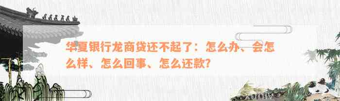 华夏银行龙商贷还不起了：怎么办、会怎么样、怎么回事、怎么还款？