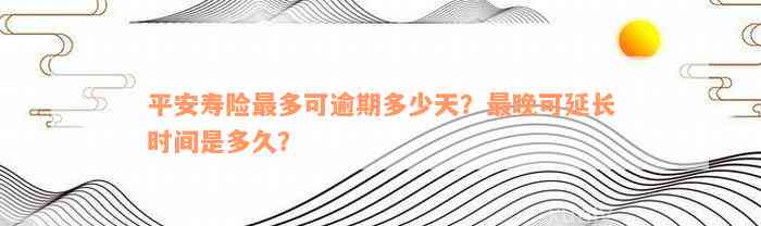 平安寿险最多可逾期多少天？最晚可延长时间是多久？