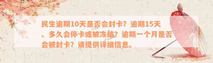 民生逾期10天是否会封卡？逾期15天、多久会停卡或被冻结？逾期一个月是否会被封卡？请提供详细信息。