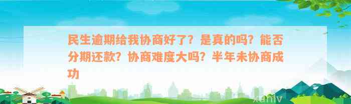 民生逾期给我协商好了？是真的吗？能否分期还款？协商难度大吗？半年未协商成功