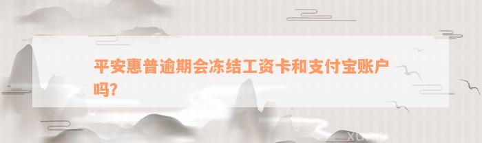 平安惠普逾期会冻结工资卡和支付宝账户吗？