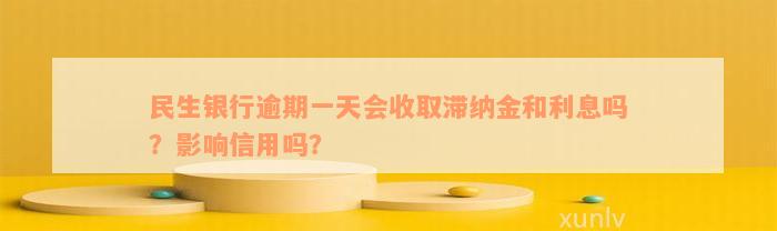 民生银行逾期一天会收取滞纳金和利息吗？影响信用吗？