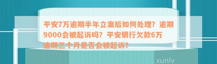 平安7万逾期半年立案后如何处理？逾期9000会被起诉吗？平安银行欠款6万逾期三个月是否会被起诉？